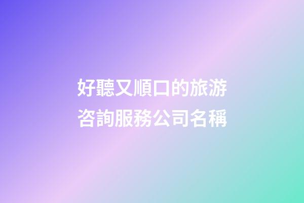 好聽又順口的旅游咨詢服務公司名稱-第1張-公司起名-玄機派