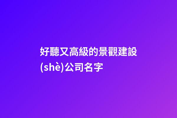 好聽又高級的景觀建設(shè)公司名字-第1張-公司起名-玄機(jī)派