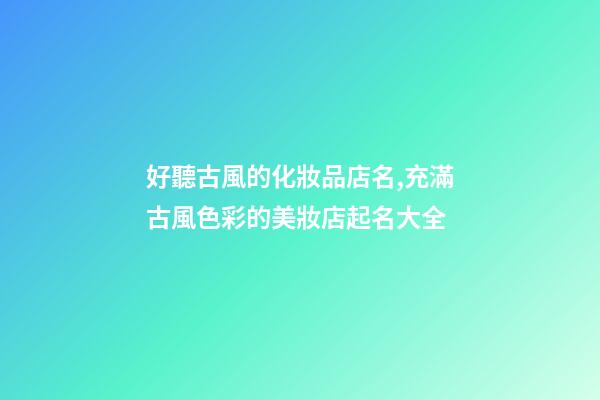 好聽古風的化妝品店名,充滿古風色彩的美妝店起名大全-第1張-店鋪起名-玄機派