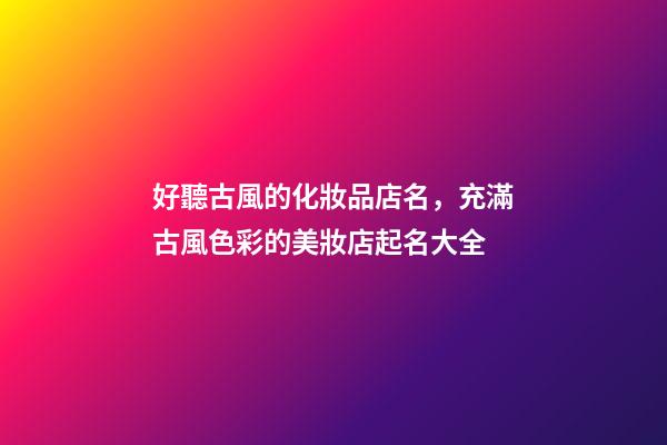 好聽古風的化妝品店名，充滿古風色彩的美妝店起名大全-第1張-店鋪起名-玄機派