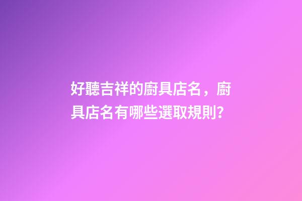 好聽吉祥的廚具店名，廚具店名有哪些選取規則？-第1張-店鋪起名-玄機派