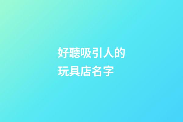好聽吸引人的玩具店名字