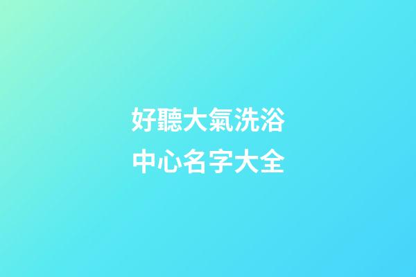 好聽大氣洗浴中心名字大全