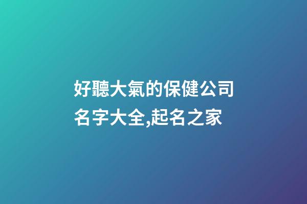 好聽大氣的保健公司名字大全,起名之家-第1張-公司起名-玄機派