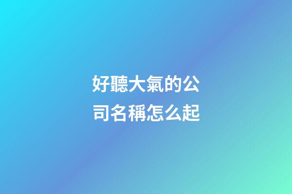 好聽大氣的公司名稱怎么起