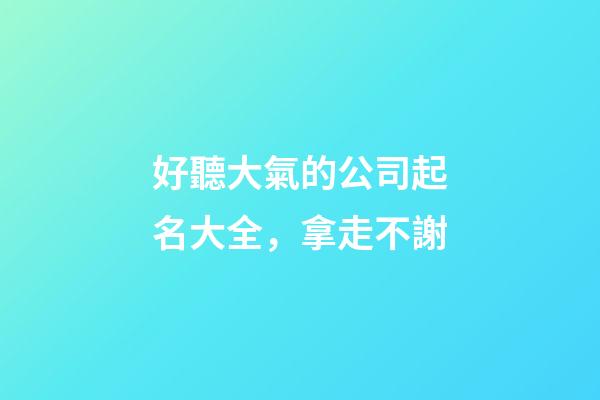 好聽大氣的公司起名大全，拿走不謝-第1張-公司起名-玄機派