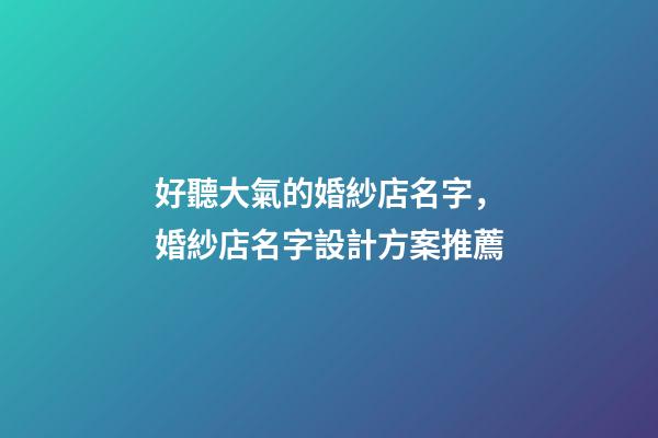 好聽大氣的婚紗店名字，婚紗店名字設計方案推薦-第1張-店鋪起名-玄機派