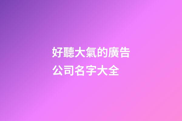 好聽大氣的廣告公司名字大全-第1張-公司起名-玄機派