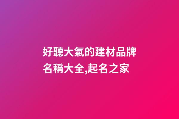 好聽大氣的建材品牌名稱大全,起名之家-第1張-商標起名-玄機派