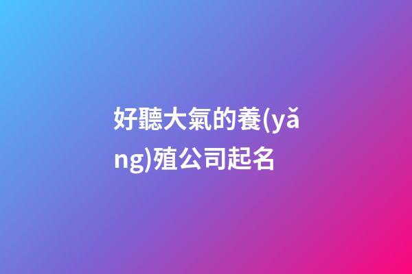 好聽大氣的養(yǎng)殖公司起名-第1張-公司起名-玄機派