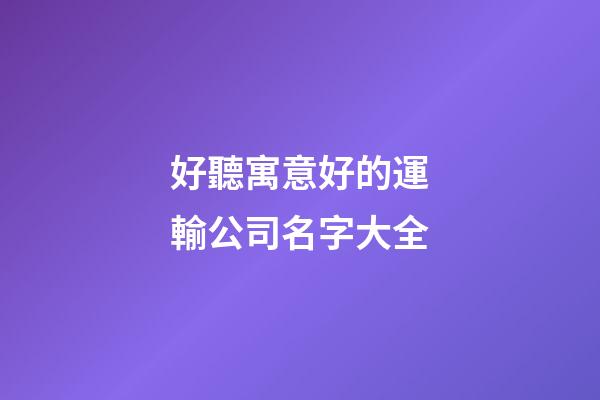 好聽寓意好的運輸公司名字大全-第1張-公司起名-玄機派