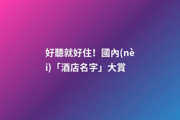 好聽就好住！國內(nèi)「酒店名字」大賞