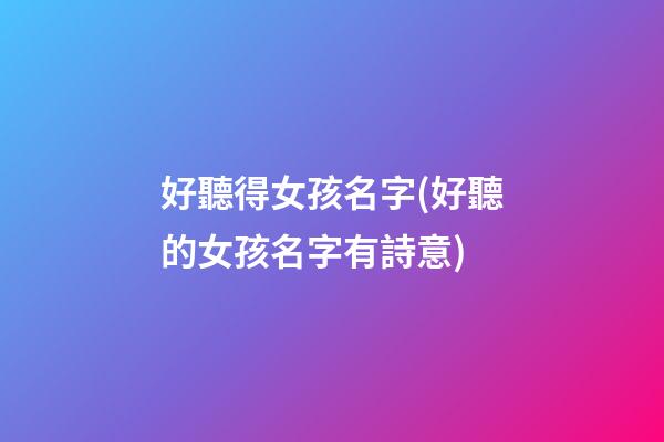 好聽得女孩名字(好聽的女孩名字有詩意)