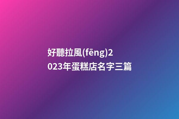 好聽拉風(fēng)2023年蛋糕店名字三篇-第1張-店鋪起名-玄機(jī)派