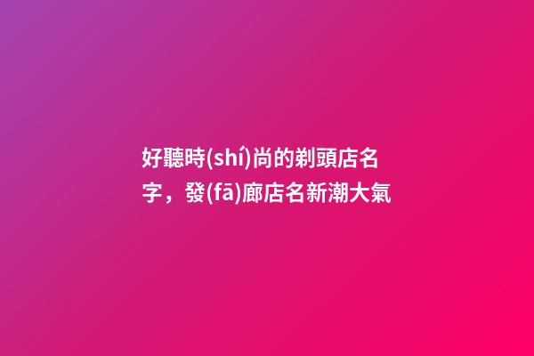 好聽時(shí)尚的剃頭店名字，發(fā)廊店名新潮大氣-第1張-店鋪起名-玄機(jī)派