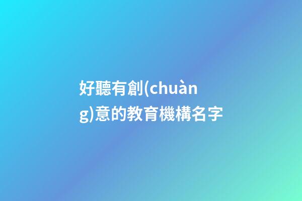 好聽有創(chuàng)意的教育機構名字