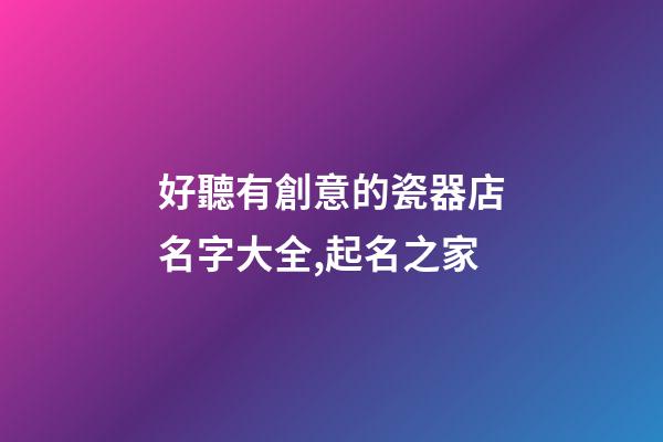 好聽有創意的瓷器店名字大全,起名之家-第1張-店鋪起名-玄機派