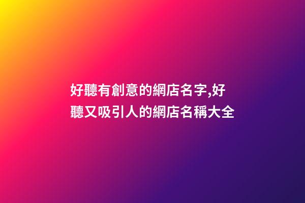 好聽有創意的網店名字,好聽又吸引人的網店名稱大全-第1張-店鋪起名-玄機派