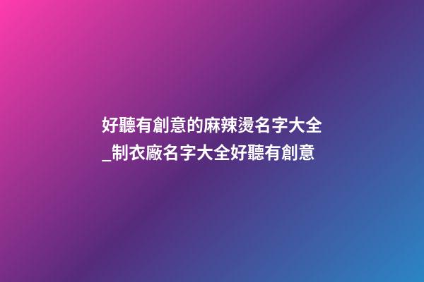 好聽有創意的麻辣燙名字大全_制衣廠名字大全好聽有創意-第1張-公司起名-玄機派