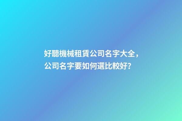 好聽機械租賃公司名字大全，公司名字要如何選比較好？-第1張-公司起名-玄機派