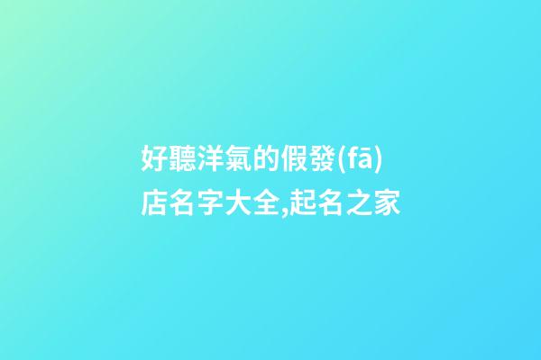 好聽洋氣的假發(fā)店名字大全,起名之家-第1張-店鋪起名-玄機派