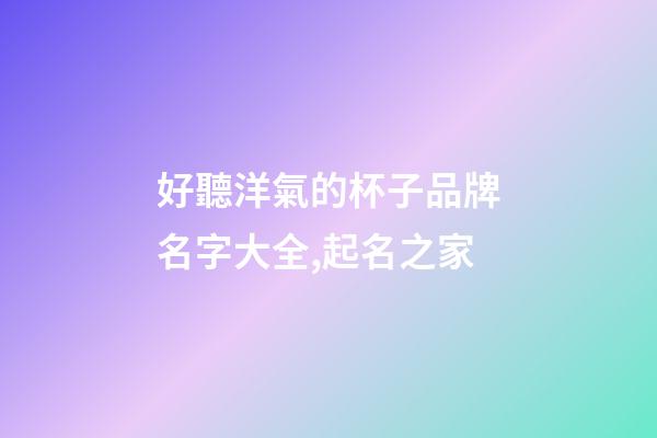 好聽洋氣的杯子品牌名字大全,起名之家-第1張-商標起名-玄機派