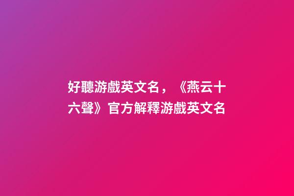 好聽游戲英文名，《燕云十六聲》官方解釋游戲英文名-第1張-觀點-玄機派