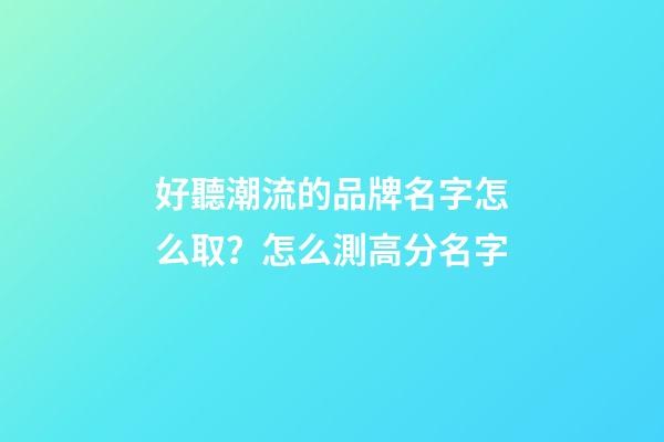 好聽潮流的品牌名字怎么取？怎么測高分名字-第1張-商標起名-玄機派