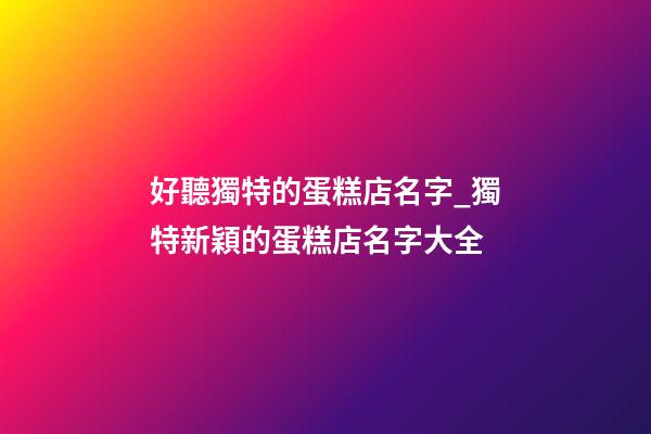 好聽獨特的蛋糕店名字_獨特新穎的蛋糕店名字大全-第1張-店鋪起名-玄機派
