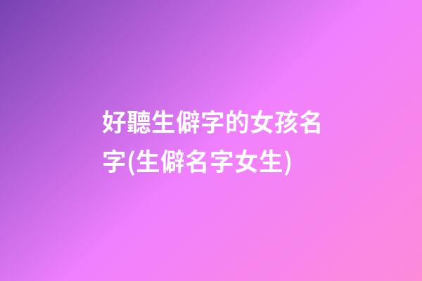 好聽生僻字的女孩名字(生僻名字女生)