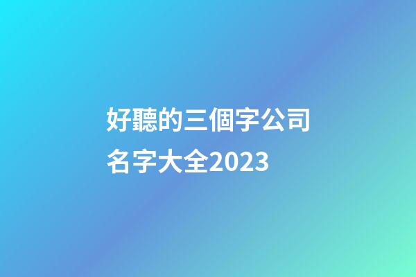 好聽的三個字公司名字大全2023-第1張-公司起名-玄機派