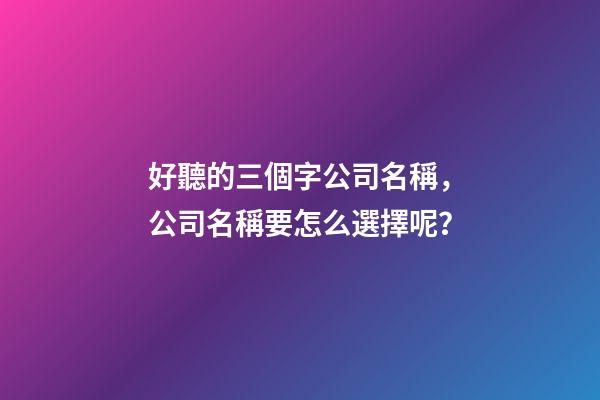 好聽的三個字公司名稱，公司名稱要怎么選擇呢？