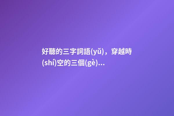 好聽的三字詞語(yǔ)，穿越時(shí)空的三個(gè)字簡(jiǎn)約古風(fēng)網(wǎng)名美韻流淌-可愛點(diǎn)-第1張-觀點(diǎn)-玄機(jī)派