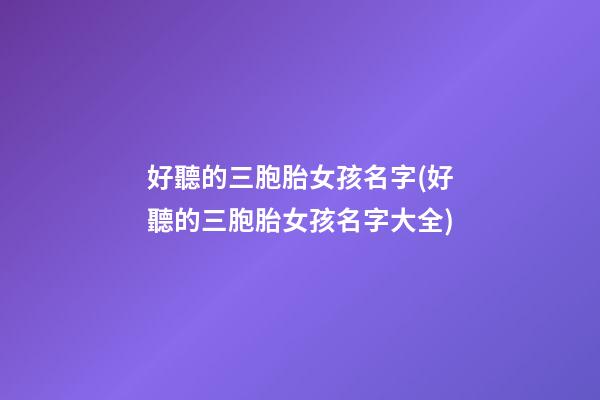 好聽的三胞胎女孩名字(好聽的三胞胎女孩名字大全)