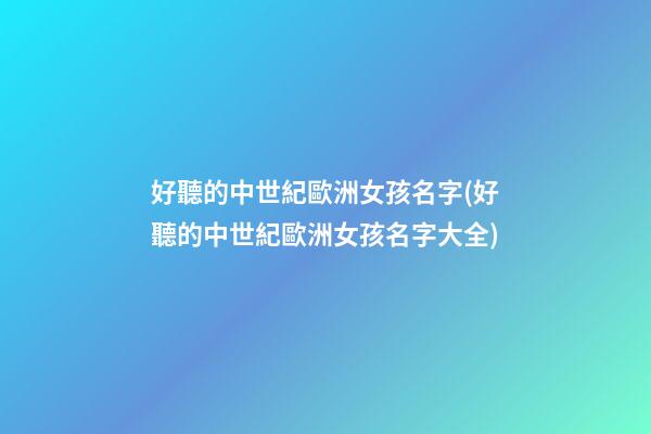 好聽的中世紀歐洲女孩名字(好聽的中世紀歐洲女孩名字大全)