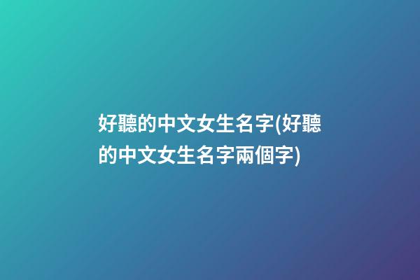好聽的中文女生名字(好聽的中文女生名字兩個字)