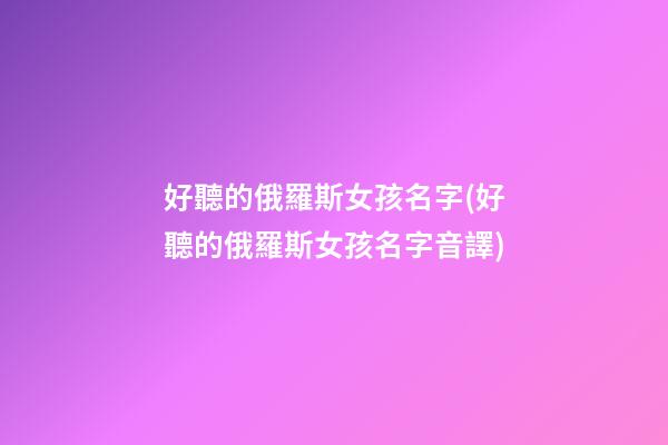 好聽的俄羅斯女孩名字(好聽的俄羅斯女孩名字音譯)