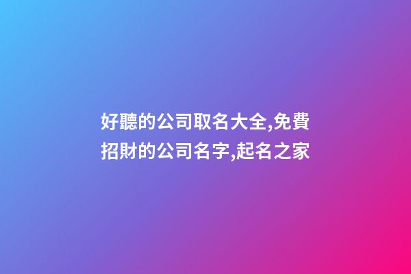 好聽的公司取名大全,免費招財的公司名字,起名之家-第1張-公司起名-玄機派