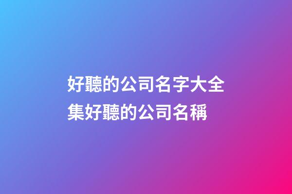 好聽的公司名字大全集好聽的公司名稱-第1張-公司起名-玄機派