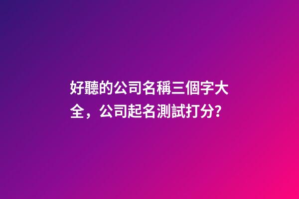 好聽的公司名稱三個字大全，公司起名測試打分？-第1張-公司起名-玄機派