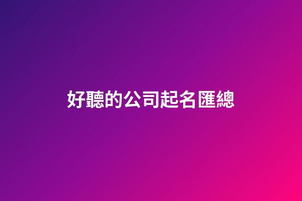 好聽的公司起名匯總-第1張-公司起名-玄機派