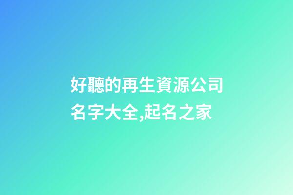 好聽的再生資源公司名字大全,起名之家-第1張-公司起名-玄機派