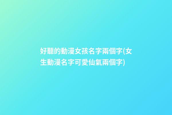好聽的動漫女孩名字兩個字(女生動漫名字可愛仙氣兩個字)