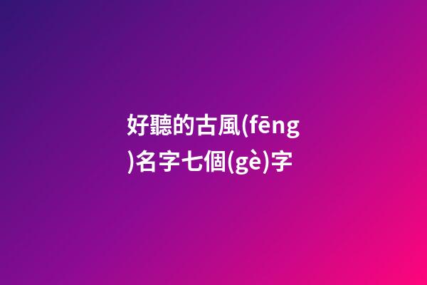 好聽的古風(fēng)名字七個(gè)字(好聽的7字古風(fēng)id)-第1張-寶寶起名-玄機(jī)派