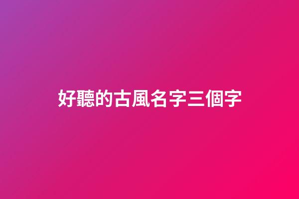 好聽的古風名字三個字(好聽的古風名字三個字仙氣)-第1張-寶寶起名-玄機派