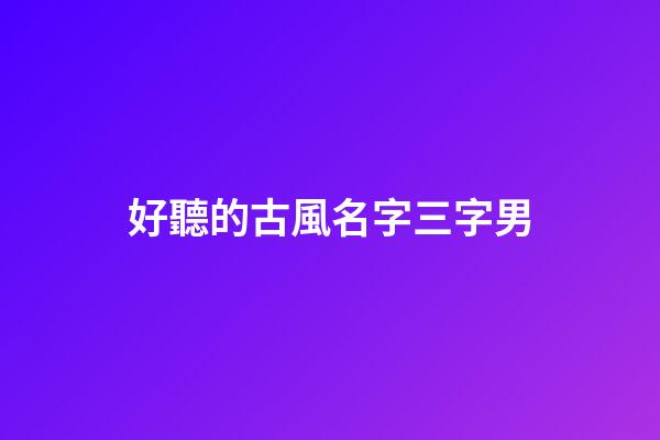 好聽的古風名字三字男(好聽的三字古風id男)-第1張-男孩起名-玄機派