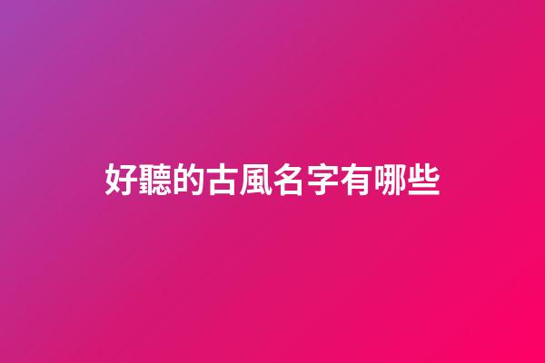 好聽的古風名字有哪些(好聽的古風名字)-第1張-寶寶起名-玄機派
