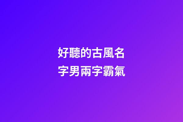 好聽的古風名字男兩字霸氣(好聽的古風昵稱男兩字)-第1張-男孩起名-玄機派