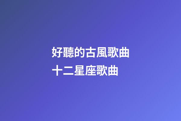 好聽的古風歌曲十二星座歌曲-第1張-星座運勢-玄機派