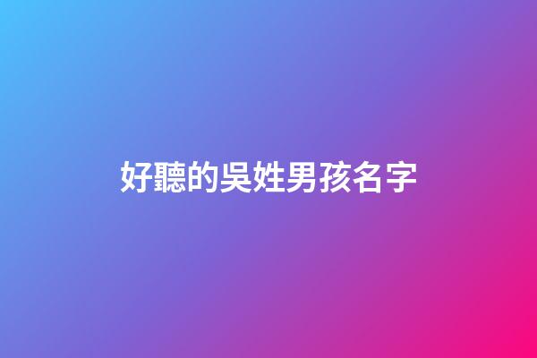 好聽的吳姓男孩名字(吳姓男孩名字簡單大氣)-第1張-男孩起名-玄機派